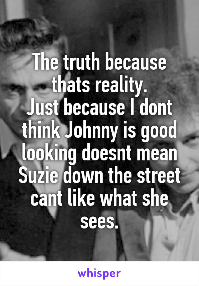 The truth because thats reality.
Just because I dont think Johnny is good looking doesnt mean Suzie down the street cant like what she sees.