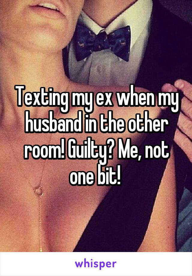 Texting my ex when my husband in the other room! Guilty? Me, not one bit! 