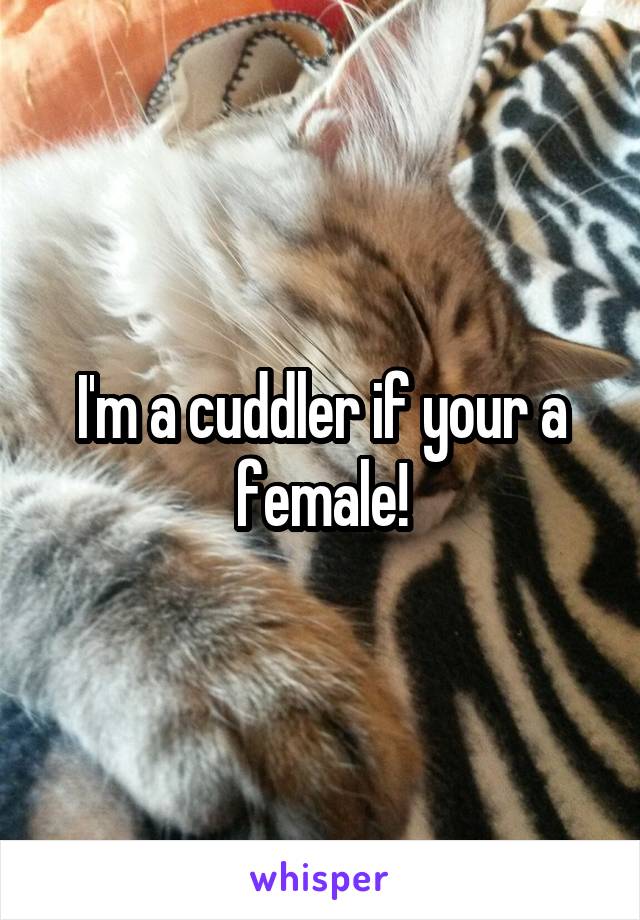 I'm a cuddler if your a female!