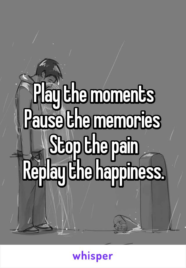 Play the moments
Pause the memories 
Stop the pain
Replay the happiness.