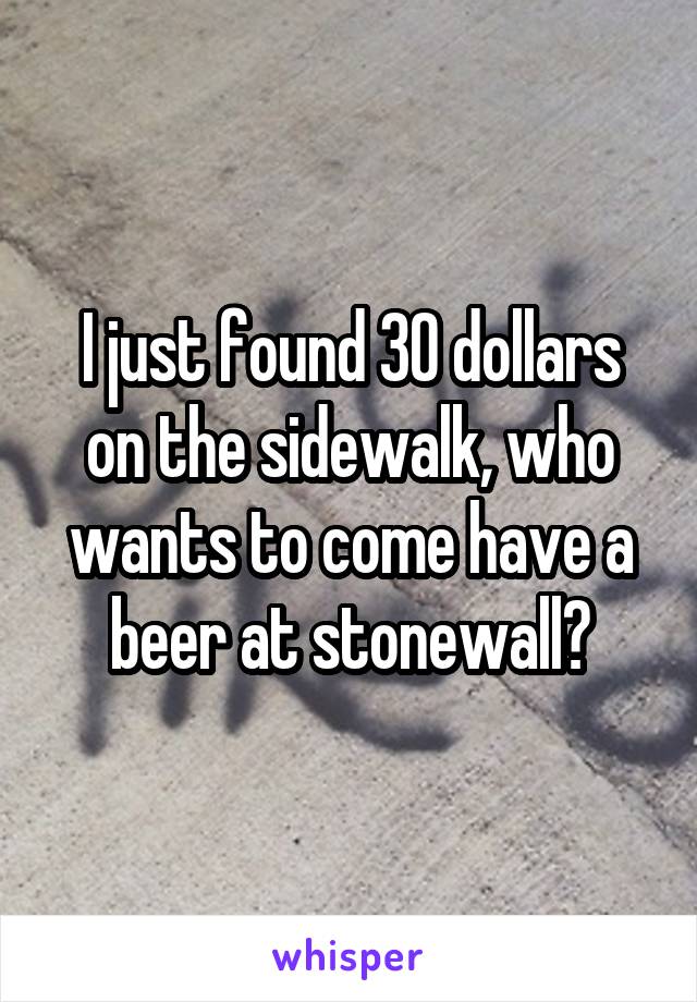 I just found 30 dollars on the sidewalk, who wants to come have a beer at stonewall?