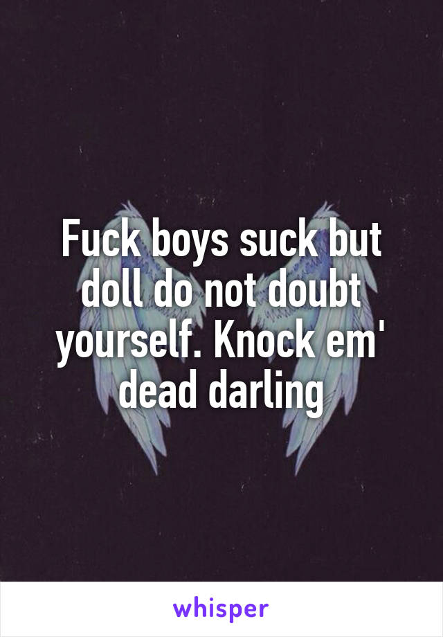 Fuck boys suck but doll do not doubt yourself. Knock em' dead darling