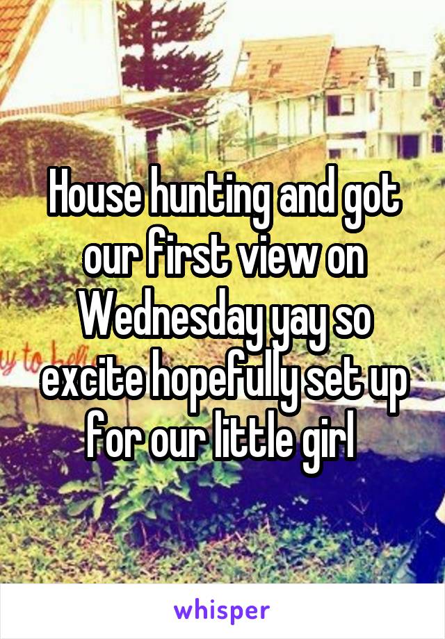 House hunting and got our first view on Wednesday yay so excite hopefully set up for our little girl 