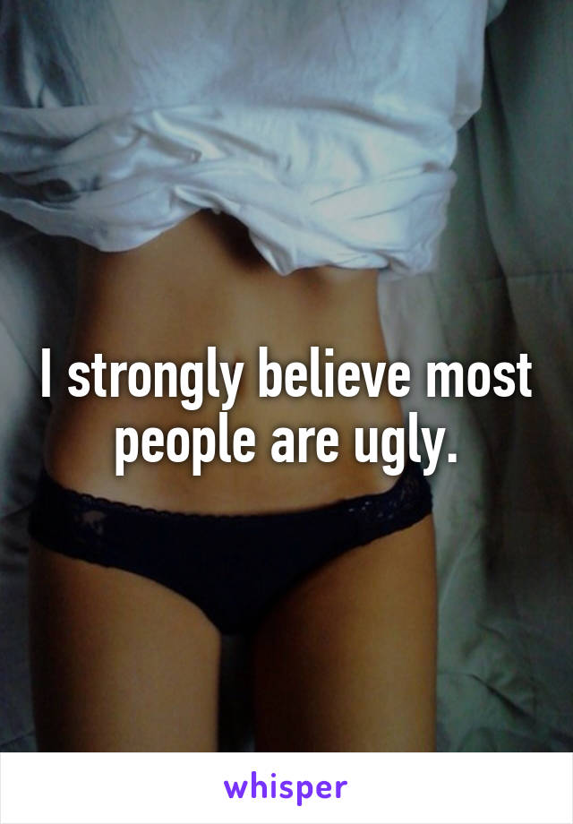 I strongly believe most people are ugly.