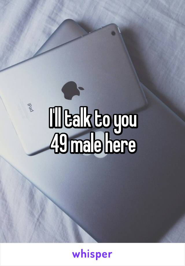 I'll talk to you
49 male here