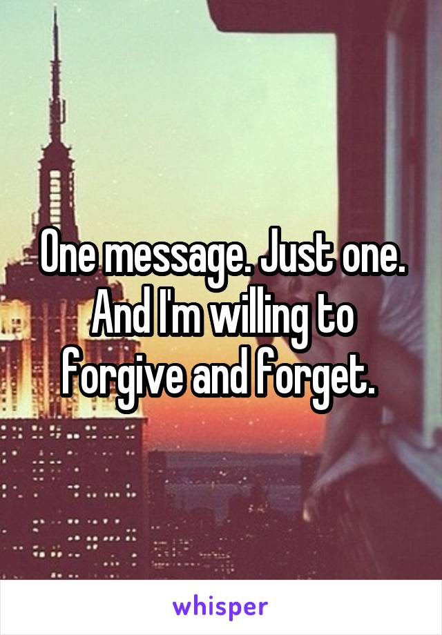 One message. Just one. And I'm willing to forgive and forget. 