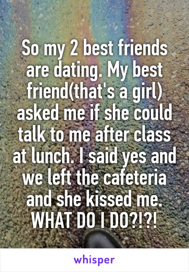 So my 2 best friends are dating. My best friend(that's a girl) asked me if she could talk to me after class at lunch. I said yes and we left the cafeteria and she kissed me. WHAT DO I DO?!?!