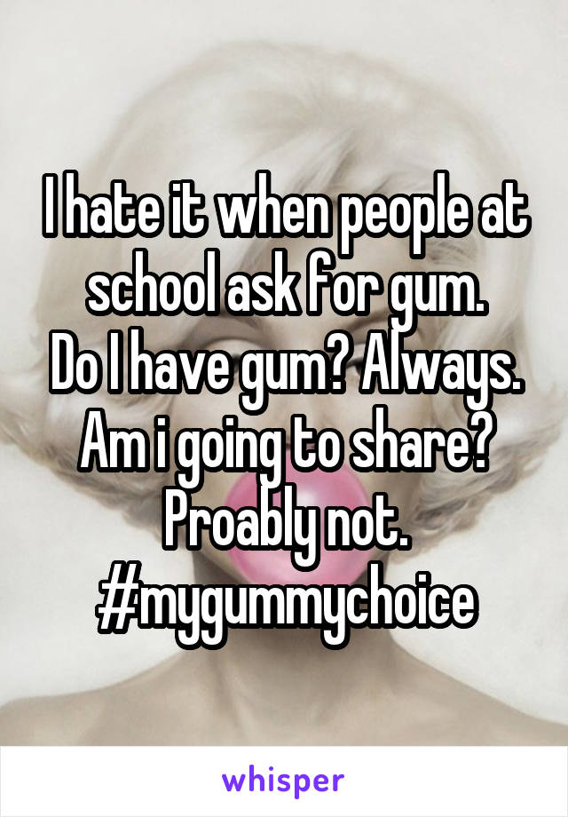 I hate it when people at school ask for gum.
Do I have gum? Always. Am i going to share?
Proably not. #mygummychoice