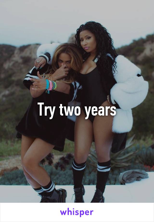 Try two years