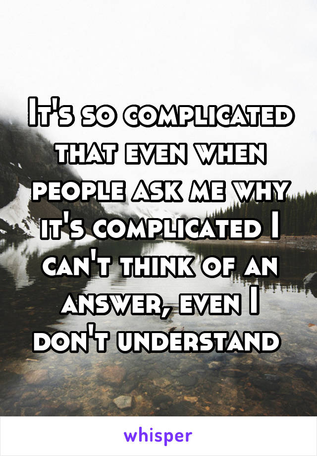 It's so complicated that even when people ask me why it's complicated I can't think of an answer, even I don't understand 