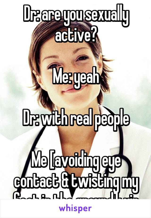 Dr: are you sexually active?

Me: yeah

Dr: with real people

Me [avoiding eye contact & twisting my foot in the ground]: yip