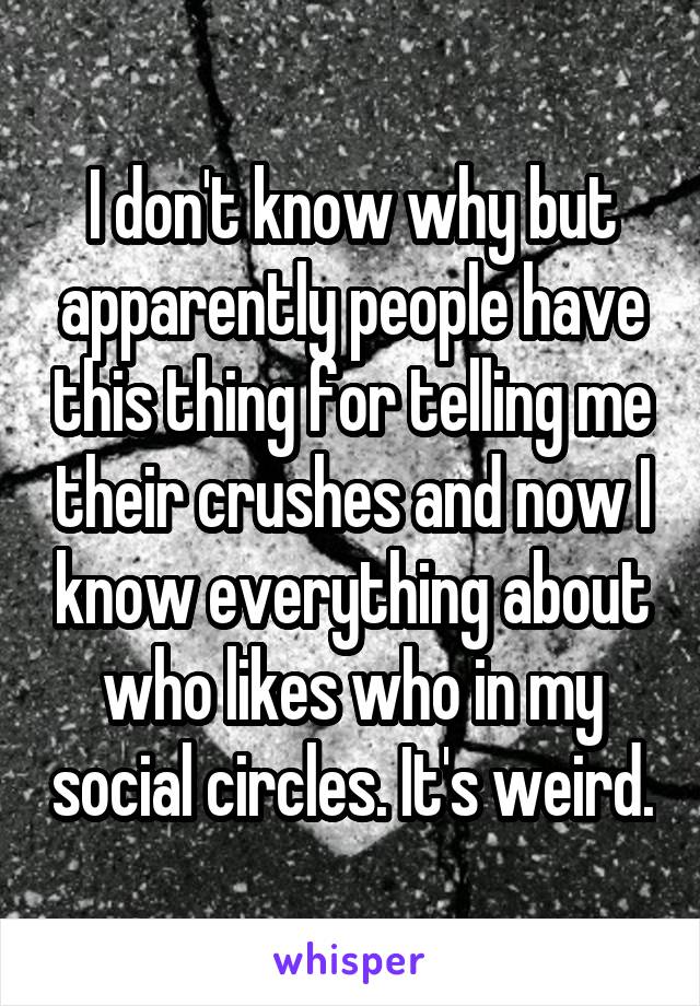 I don't know why but apparently people have this thing for telling me their crushes and now I know everything about who likes who in my social circles. It's weird.