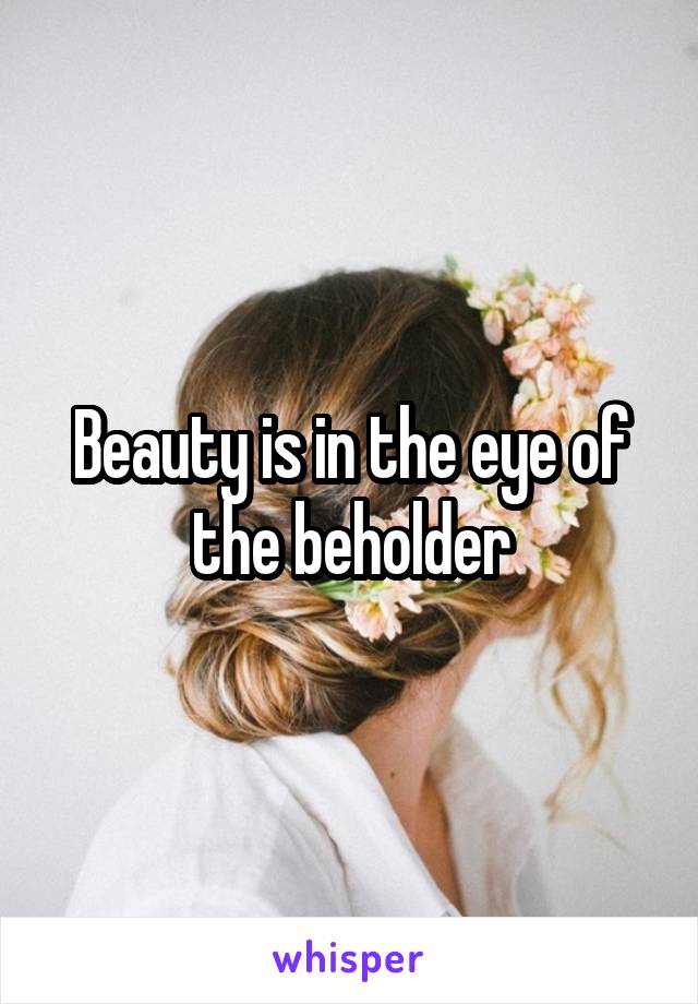 Beauty is in the eye of the beholder