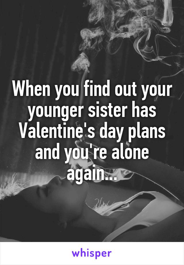 When you find out your younger sister has Valentine's day plans and you're alone again...