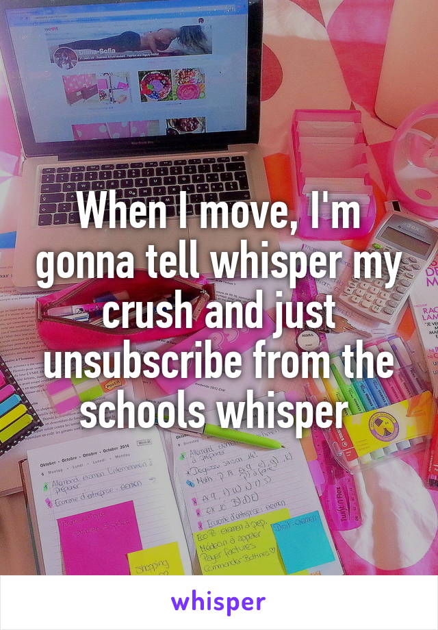 When I move, I'm gonna tell whisper my crush and just unsubscribe from the schools whisper 