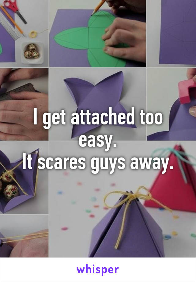 I get attached too easy.
It scares guys away.