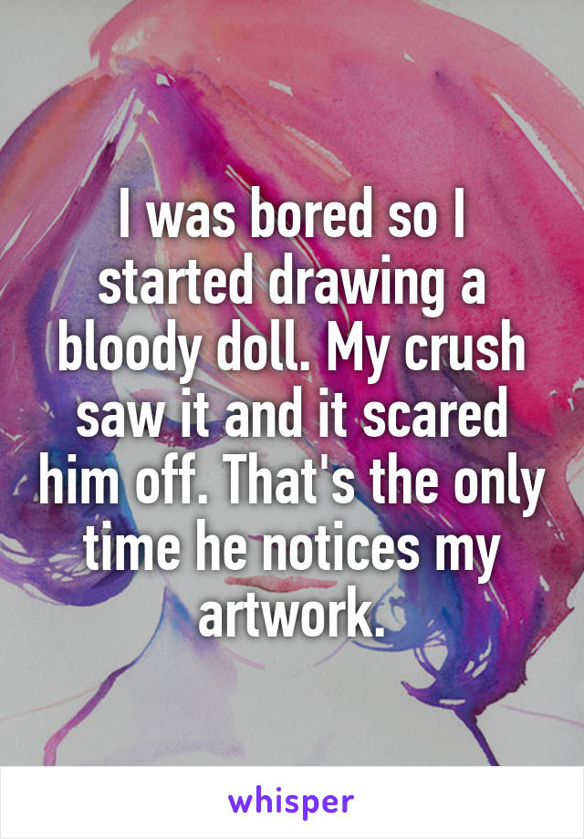 I was bored so I started drawing a bloody doll. My crush saw it and it scared him off. That's the only time he notices my artwork.