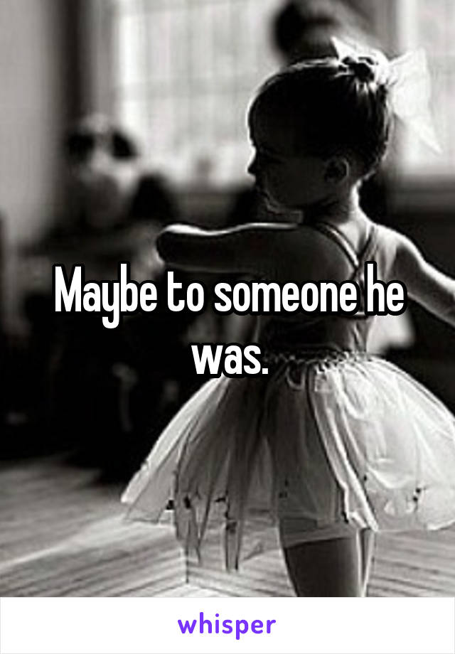 Maybe to someone he was.