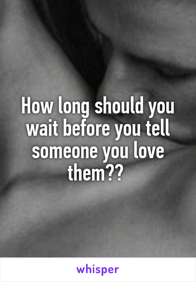 How long should you wait before you tell someone you love them?? 