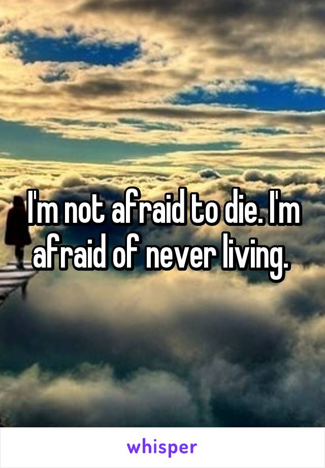 I'm not afraid to die. I'm afraid of never living. 