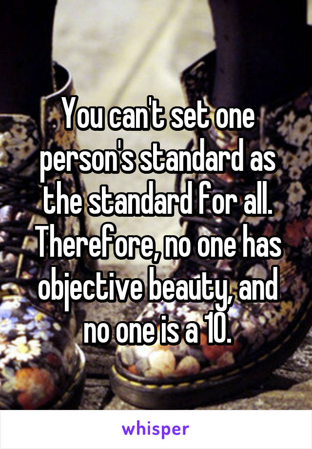 You can't set one person's standard as the standard for all. Therefore, no one has objective beauty, and no one is a 10.