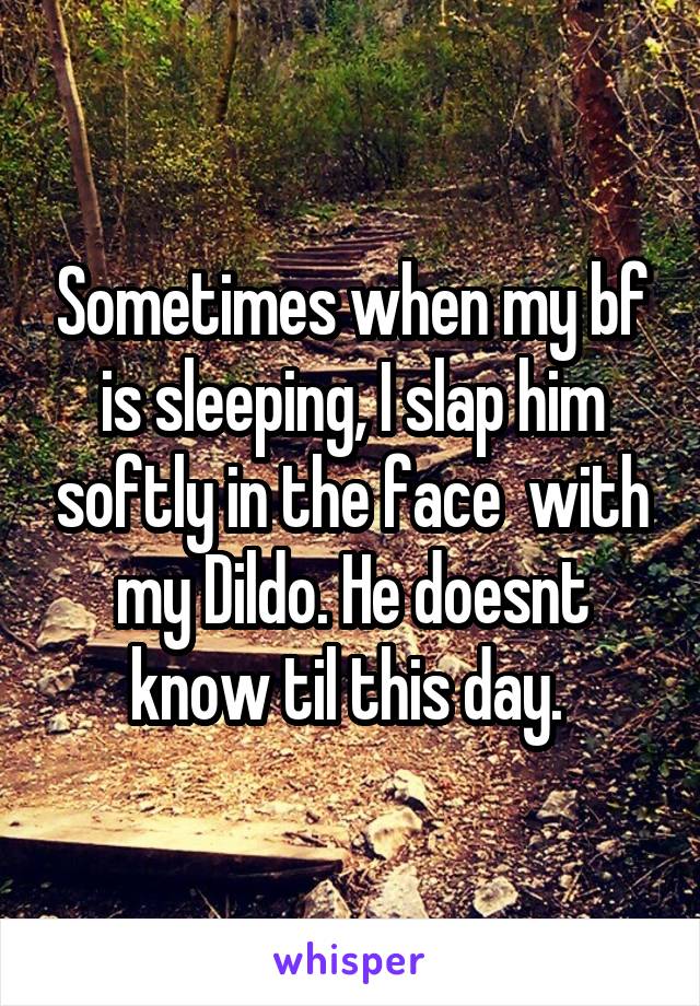 Sometimes when my bf is sleeping, I slap him softly in the face  with my Dildo. He doesnt know til this day. 