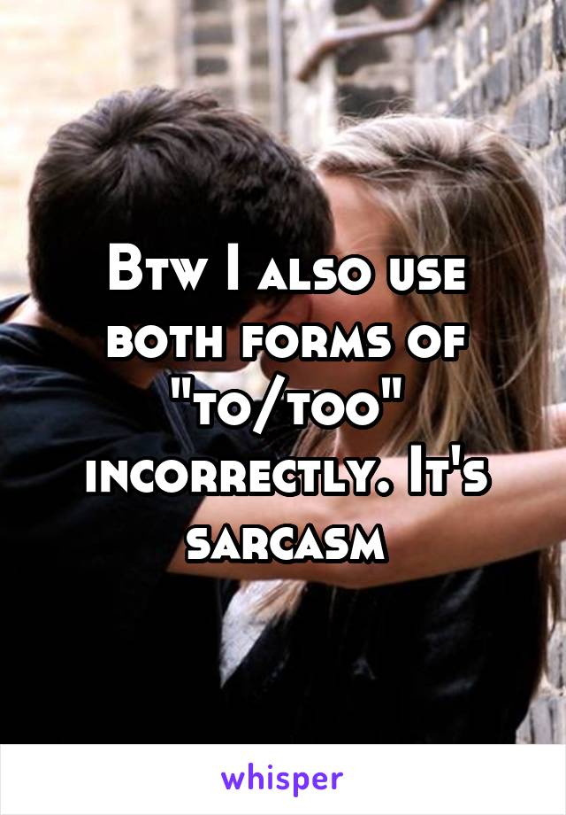 Btw I also use both forms of "to/too" incorrectly. It's sarcasm