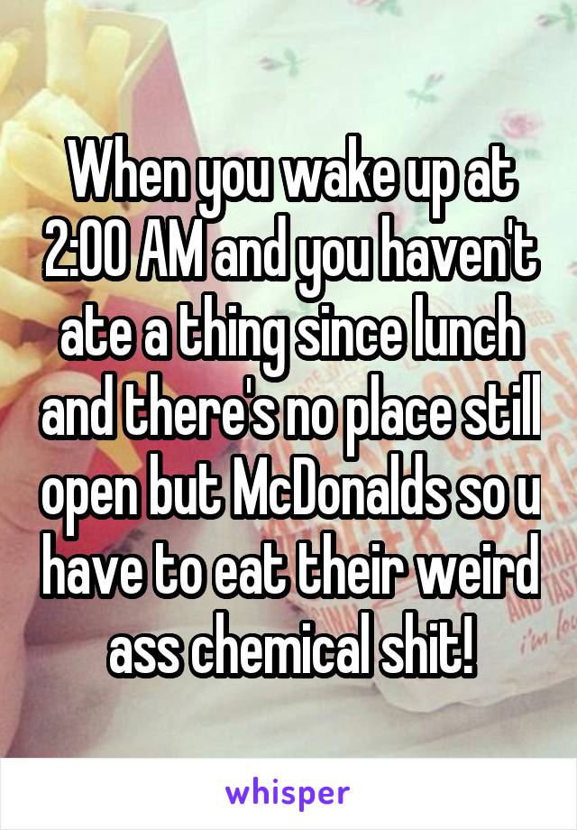 When you wake up at 2:00 AM and you haven't ate a thing since lunch and there's no place still open but McDonalds so u have to eat their weird ass chemical shit!