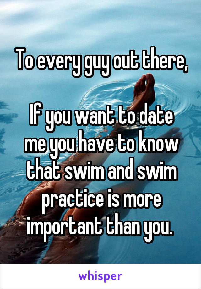 To every guy out there, 
If you want to date me you have to know that swim and swim practice is more important than you. 