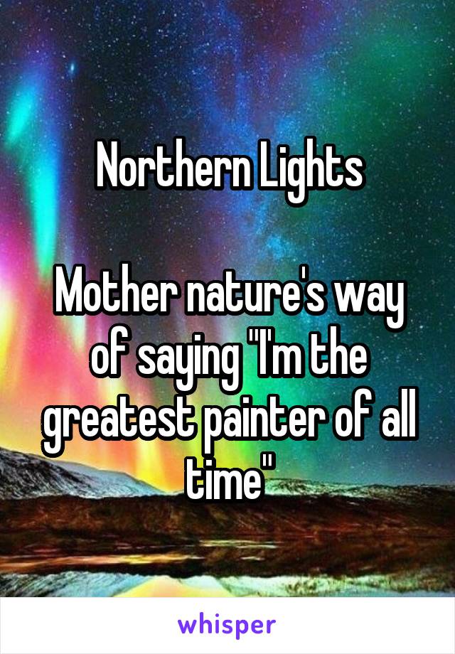 Northern Lights

Mother nature's way of saying "I'm the greatest painter of all time"