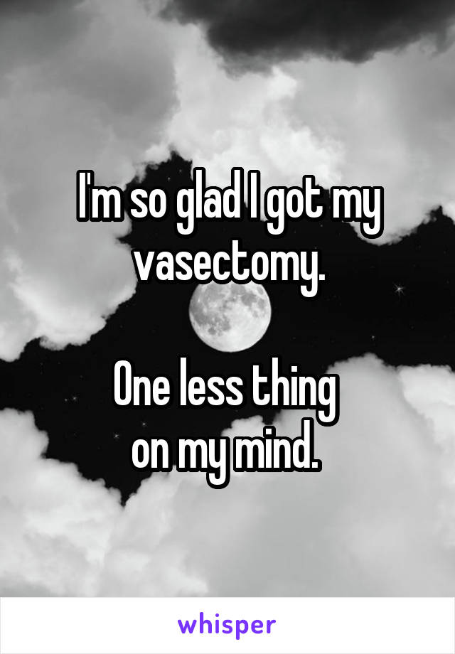 I'm so glad I got my vasectomy.

One less thing 
on my mind. 