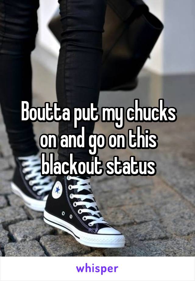 Boutta put my chucks on and go on this blackout status