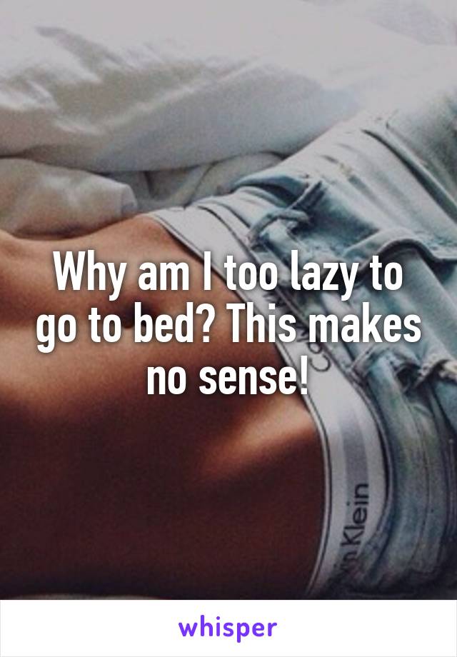 Why am I too lazy to go to bed? This makes no sense!