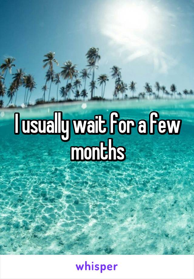 I usually wait for a few months