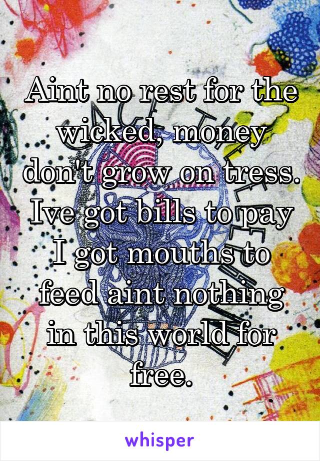 Aint no rest for the wicked, money don't grow on tress. Ive got bills to pay I got mouths to feed aint nothing in this world for free.