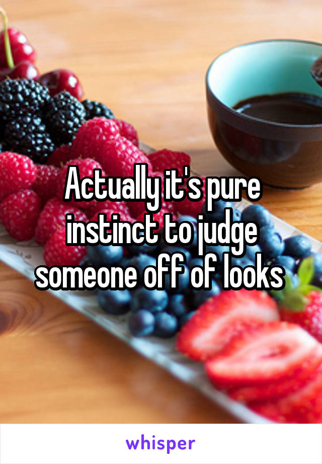 Actually it's pure instinct to judge someone off of looks 