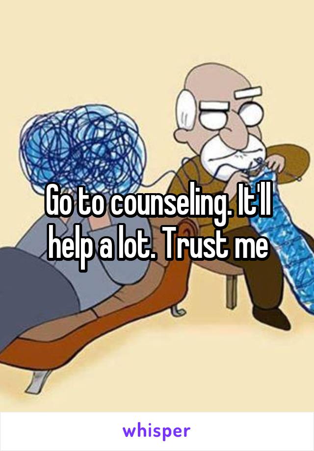 Go to counseling. It'll help a lot. Trust me