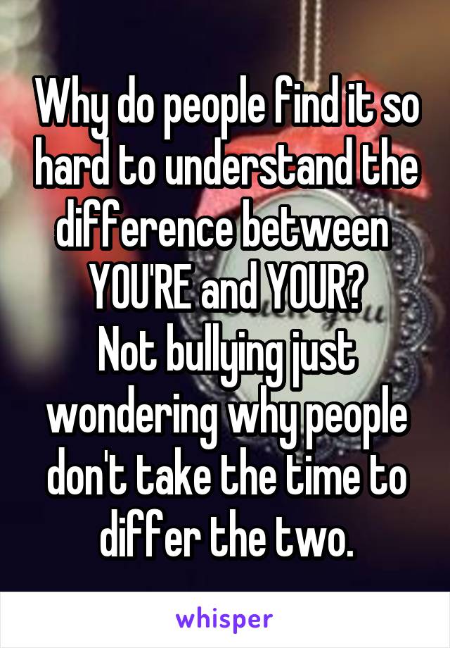 Why do people find it so hard to understand the difference between 
YOU'RE and YOUR?
Not bullying just wondering why people don't take the time to differ the two.