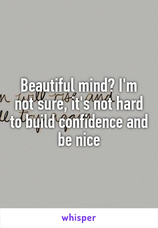 Beautiful mind? I'm not sure, it's not hard to build confidence and be nice