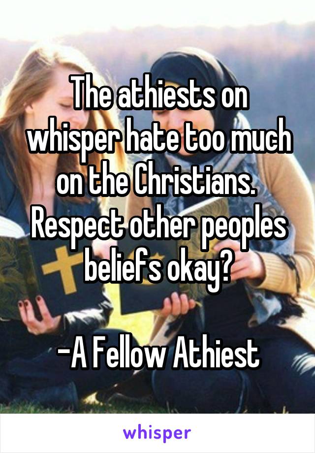 The athiests on whisper hate too much on the Christians. 
Respect other peoples beliefs okay?

-A Fellow Athiest