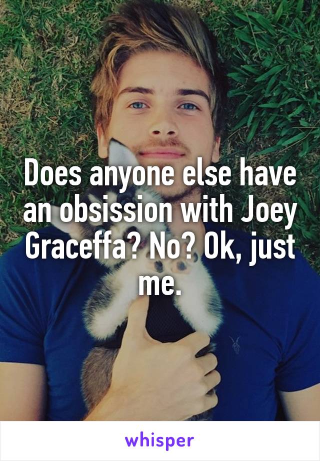 Does anyone else have an obsission with Joey Graceffa? No? Ok, just me.