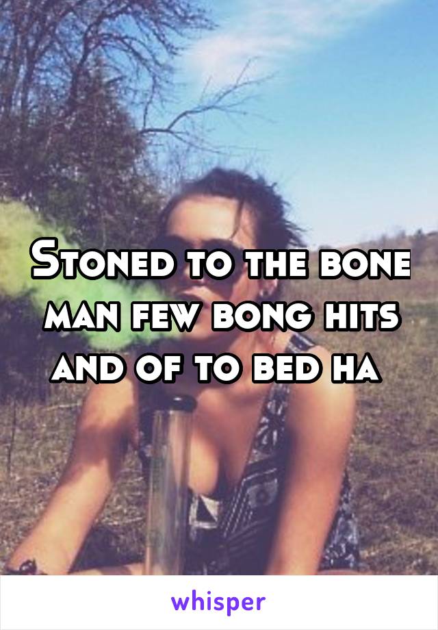 Stoned to the bone man few bong hits and of to bed ha 