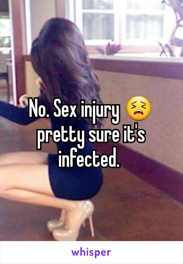 No. Sex injury 😣 pretty sure it's infected. 