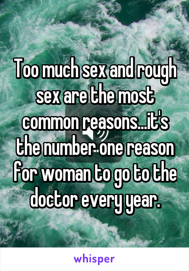 Too much sex and rough sex are the most common reasons...it's the number one reason for woman to go to the doctor every year.