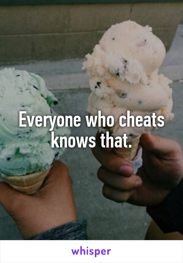 Everyone who cheats knows that.
