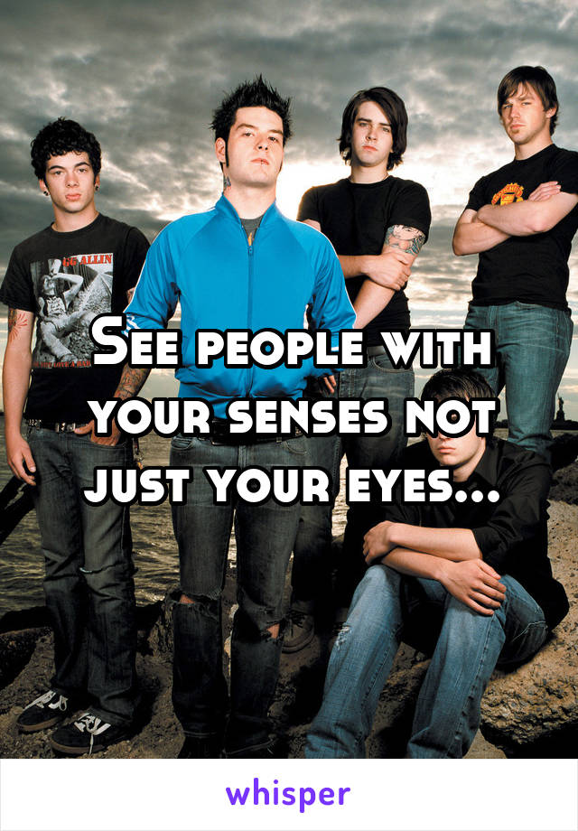 See people with your senses not just your eyes...
