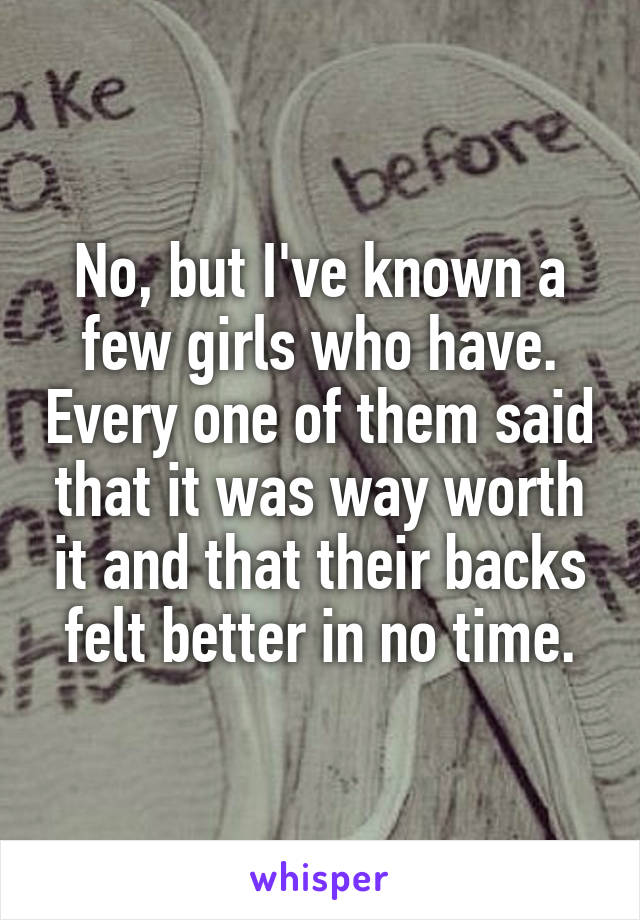 No, but I've known a few girls who have. Every one of them said that it was way worth it and that their backs felt better in no time.