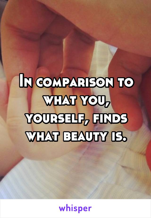 In comparison to what you, yourself, finds what beauty is.