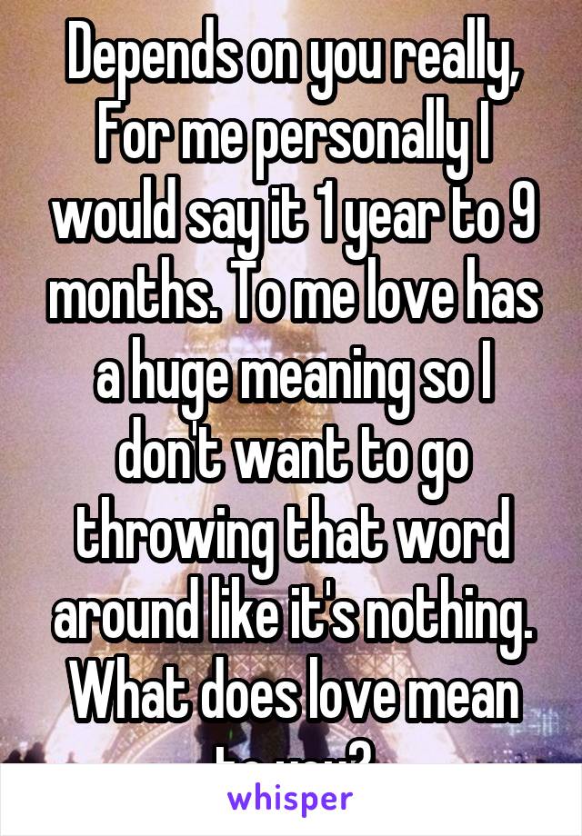 Depends on you really, For me personally I would say it 1 year to 9 months. To me love has a huge meaning so I don't want to go throwing that word around like it's nothing. What does love mean to you?