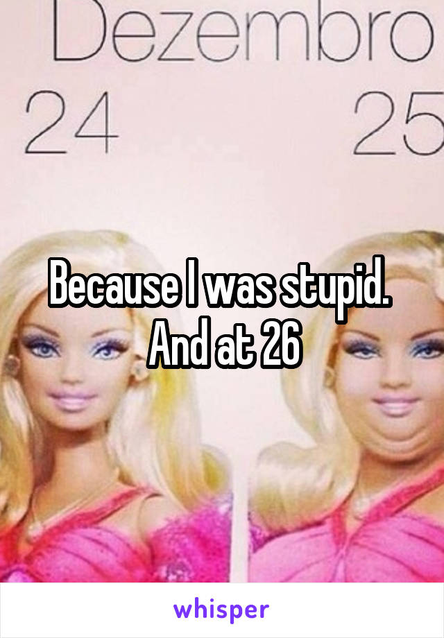 Because I was stupid.  And at 26